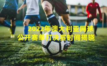2022年澳大利亚网球公开赛单打决赛时间揭晓
