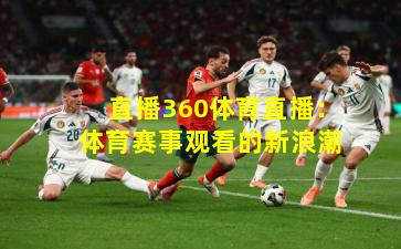 直播360体育直播：体育赛事观看的新浪潮
