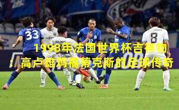 1998年法国世界杯吉祥物：高卢雄鸡福蒂克斯的足球传奇