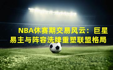 NBA休赛期交易风云：巨星易主与阵容洗牌重塑联盟格局
