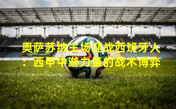 奥萨苏纳主场迎战西班牙人：西甲中游力量的战术博弈