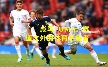 彪马PUMA：赛道之外的体育革新者