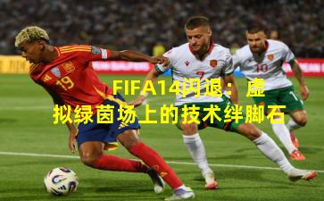 FIFA14闪退:虚拟绿茵场上的技术绊脚石