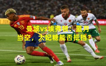 曼城vs埃弗顿:蓝月当空,太妃糖能否抵挡?