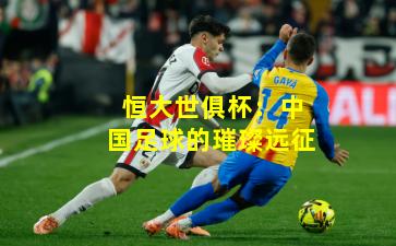 恒大世俱杯:中国足球的璀璨远征