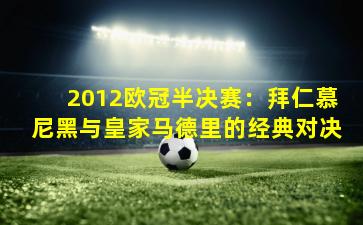 2012欧冠半决赛：拜仁慕尼黑与皇家马德里的经典对决