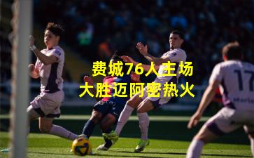 费城76人主场大胜迈阿密热火