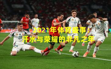 2021年体育盛事：汗水与荣耀的非凡之年