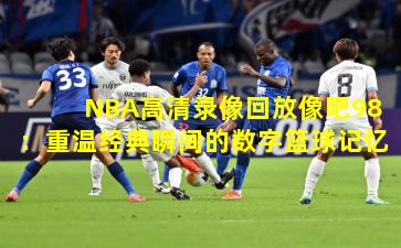 NBA高清录像回放像吧98：重温经典瞬间的数字篮球记忆