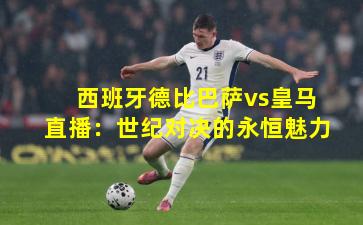 西班牙德比巴萨vs皇马直播：世纪对决的永恒魅力