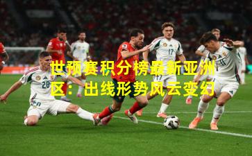 世预赛积分榜最新亚洲区：出线形势风云变幻