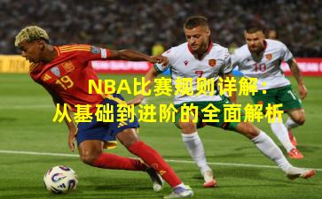 NBA比赛规则详解：从基础到进阶的全面解析