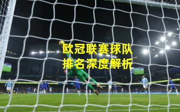 欧冠联赛球队排名深度解析