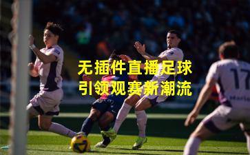 无插件直播足球引领观赛新潮流