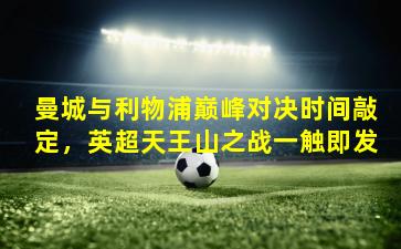 曼城与利物浦巅峰对决时间敲定,英超天王山之战一触即发