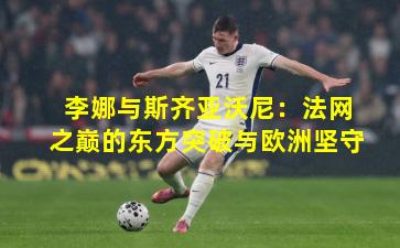 李娜与斯齐亚沃尼：法网之巅的东方突破与欧洲坚守